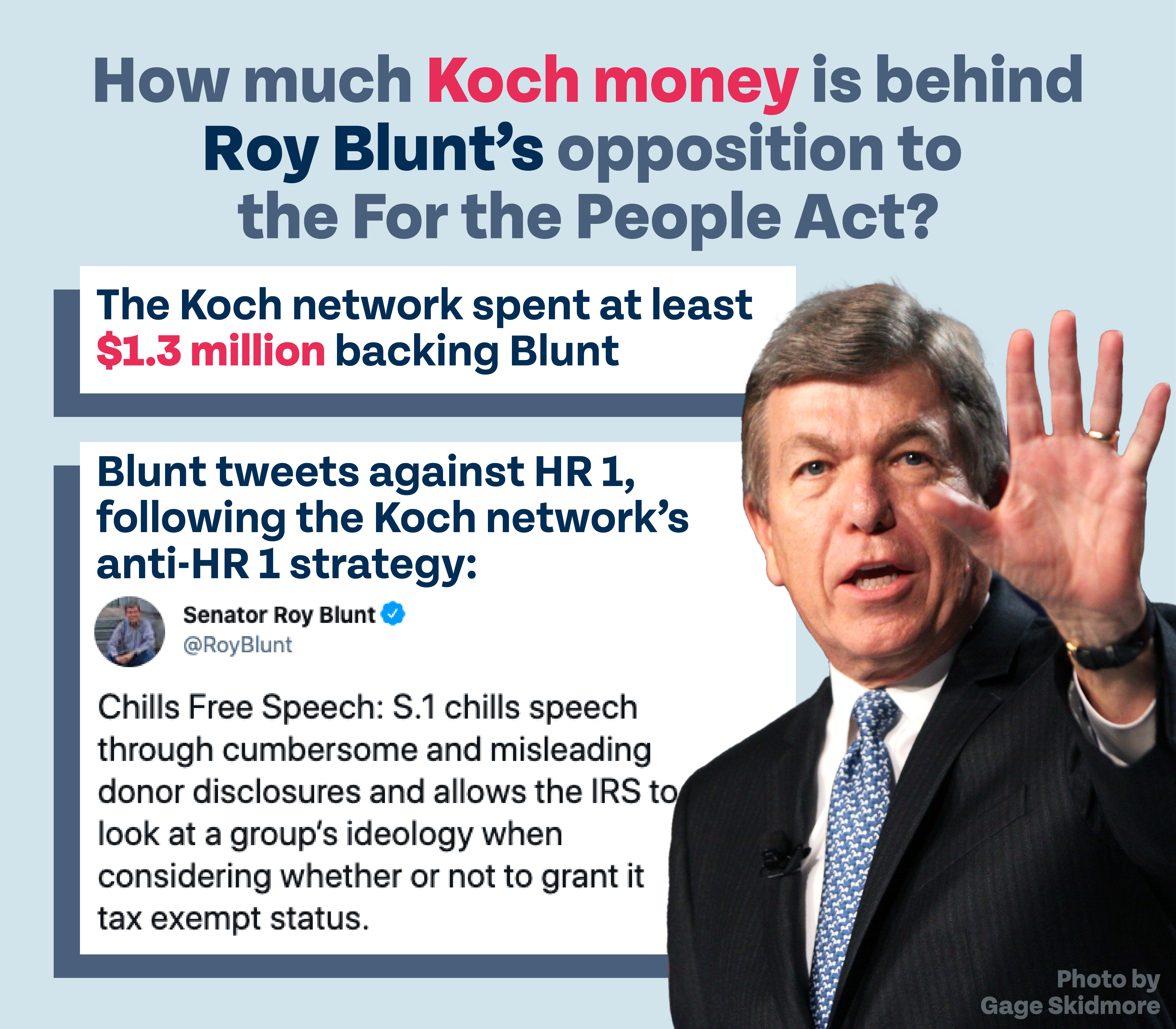 How much Koch money is behind Roy Blunt's opposition to the For the People Act? The Koch network spent at least $1.3 million backing Blunt. Blunt tweets against HR 1, following the Koch network’s anti-HR 1 strategy: @RoyBlunt: "Chills Free Speech: S.1 chills speech through cumbersome and misleading donor disclosures and allows the IRS to look at a group’s ideology when considering whether or not to grant it tax exempt status."